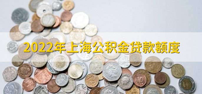 2022年上海公積金貸款額度，個人額度上限為60萬