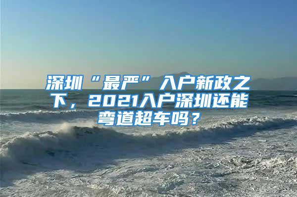 深圳“最嚴(yán)”入戶新政之下，2021入戶深圳還能彎道超車嗎？