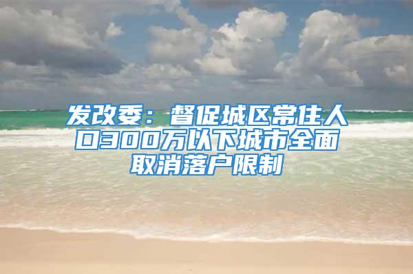 發(fā)改委：督促城區(qū)常住人口300萬以下城市全面取消落戶限制