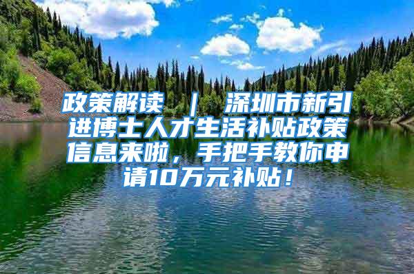 政策解讀 ｜ 深圳市新引進(jìn)博士人才生活補(bǔ)貼政策信息來啦，手把手教你申請10萬元補(bǔ)貼！