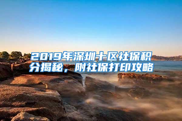 2019年深圳十區(qū)社保積分揭秘，附社保打印攻略