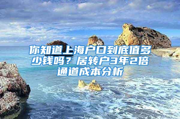 你知道上海戶口到底值多少錢嗎？居轉(zhuǎn)戶3年2倍通道成本分析