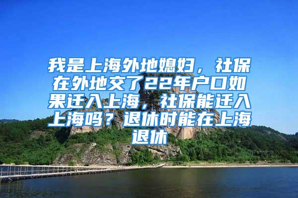 我是上海外地媳婦，社保在外地交了22年戶口如果遷入上海，社保能遷入上海嗎？退休時(shí)能在上海退休