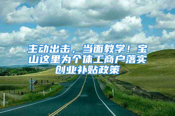 主動出擊，當面教學！寶山這里為個體工商戶落實創(chuàng)業(yè)補貼政策