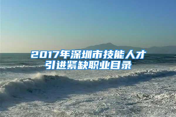 2017年深圳市技能人才引進(jìn)緊缺職業(yè)目錄