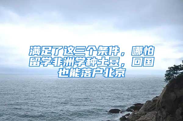 滿足了這三個條件，哪怕留學(xué)非洲學(xué)種土豆，回國也能落戶北京