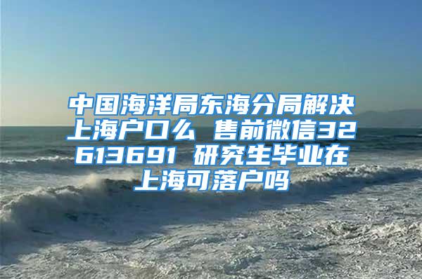 中國海洋局東海分局解決上海戶口么 售前微信32613691 研究生畢業(yè)在上海可落戶嗎