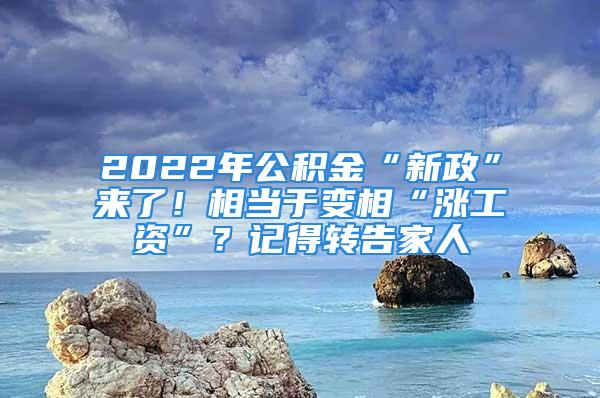 2022年公積金“新政”來了！相當于變相“漲工資”？記得轉告家人