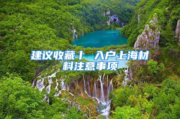 建議收藏丨 入戶上海材料注意事項