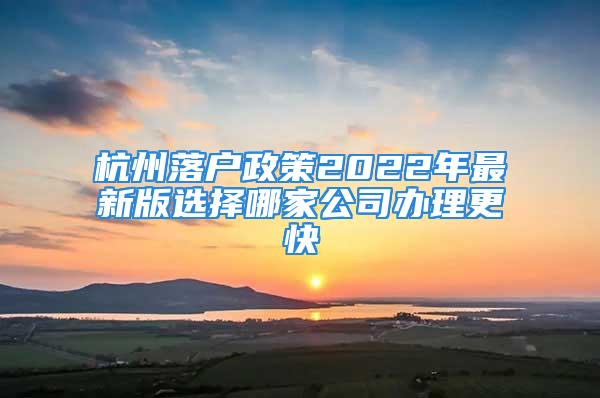 杭州落戶(hù)政策2022年最新版選擇哪家公司辦理更快