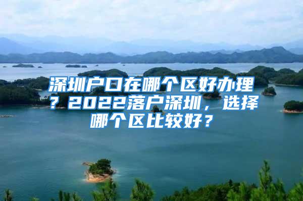 深圳戶口在哪個(gè)區(qū)好辦理？2022落戶深圳，選擇哪個(gè)區(qū)比較好？