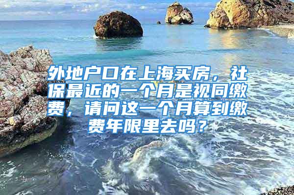 外地戶口在上海買房，社保最近的一個月是視同繳費，請問這一個月算到繳費年限里去嗎？