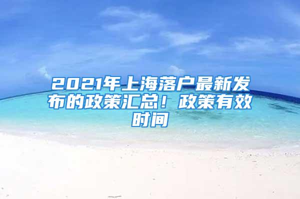 2021年上海落戶最新發(fā)布的政策匯總！政策有效時(shí)間