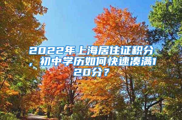 2022年上海居住證積分，初中學(xué)歷如何快速湊滿120分？