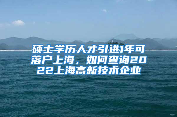 碩士學歷人才引進1年可落戶上海，如何查詢2022上海高新技術企業(yè)