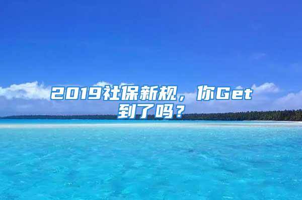 2019社保新規(guī)，你Get到了嗎？