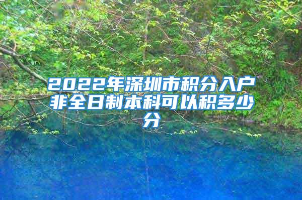 2022年深圳市積分入戶非全日制本科可以積多少分