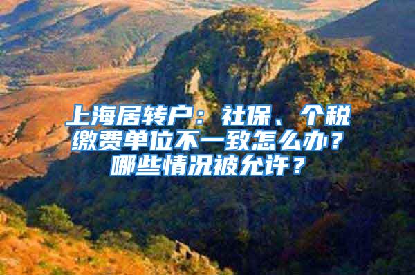 上海居轉(zhuǎn)戶：社保、個(gè)稅繳費(fèi)單位不一致怎么辦？哪些情況被允許？