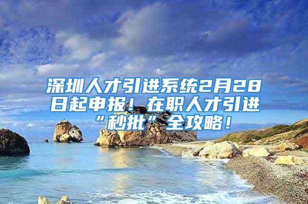 深圳人才引進系統(tǒng)2月28日起申報！在職人才引進“秒批”全攻略！