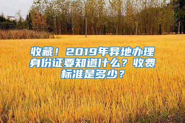 收藏！2019年異地辦理身份證要知道什么？收費標準是多少？