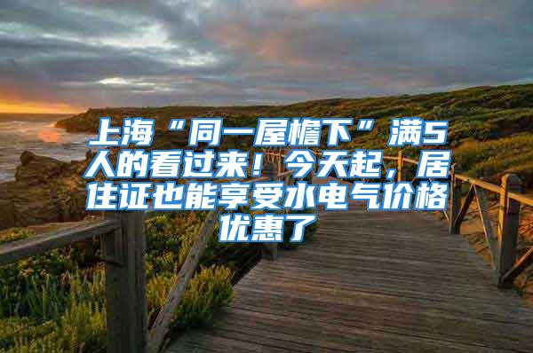 上海“同一屋檐下”滿5人的看過來！今天起，居住證也能享受水電氣價格優(yōu)惠了