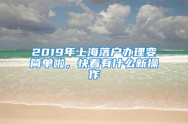 2019年上海落戶辦理變簡單啦，快看有什么新操作