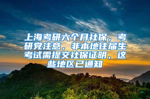 上海考研六個月社保，考研黨注意，非本地往屆生考試需提交社保證明，這些地區(qū)已通知