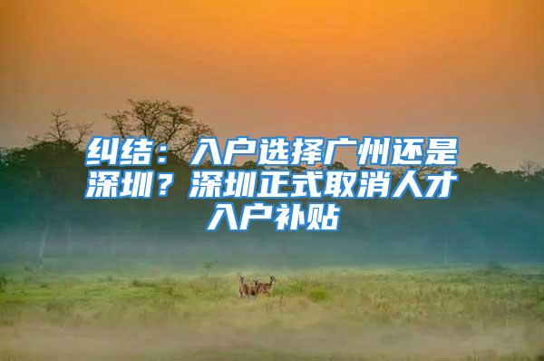 糾結(jié)：入戶選擇廣州還是深圳？深圳正式取消人才入戶補貼