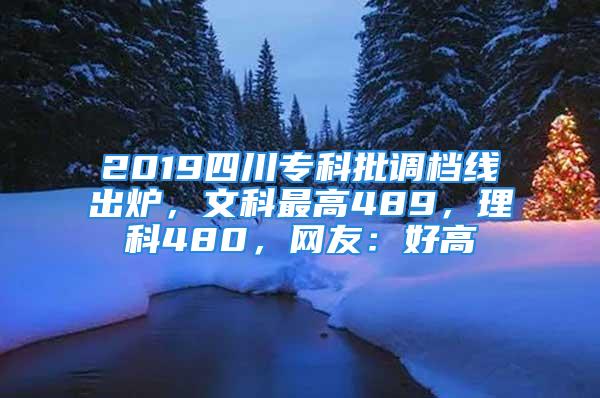 2019四川?？婆{(diào)檔線出爐，文科最高489，理科480，網(wǎng)友：好高