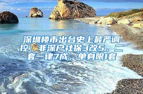 深圳樓市出臺史上最嚴(yán)調(diào)控：非深戶社保3改5，二套一律7成，單身限1套