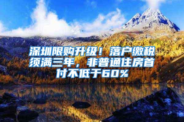 深圳限購升級！落戶繳稅須滿三年，非普通住房首付不低于60%