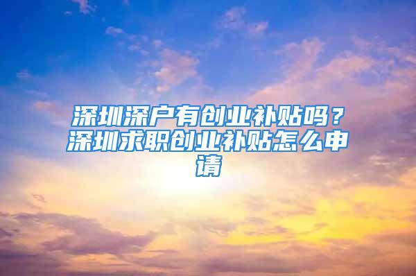 深圳深戶有創(chuàng)業(yè)補(bǔ)貼嗎？深圳求職創(chuàng)業(yè)補(bǔ)貼怎么申請