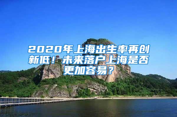 2020年上海出生率再創(chuàng)新低！未來(lái)落戶上海是否更加容易？