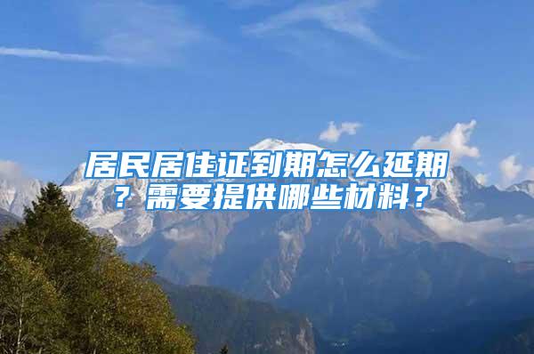 居民居住證到期怎么延期？需要提供哪些材料？