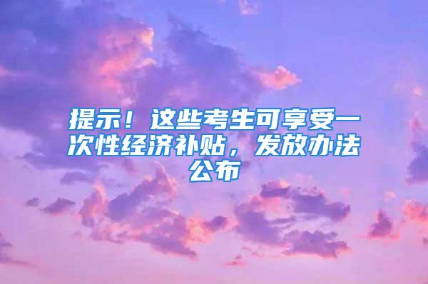 提示！這些考生可享受一次性經(jīng)濟(jì)補(bǔ)貼，發(fā)放辦法公布