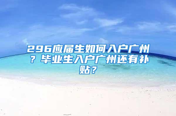 296應(yīng)屆生如何入戶廣州？畢業(yè)生入戶廣州還有補(bǔ)貼？