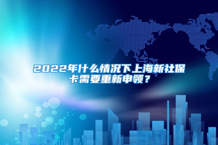 2022年什么情況下上海新社?？ㄐ枰匦律觐I(lǐng)？