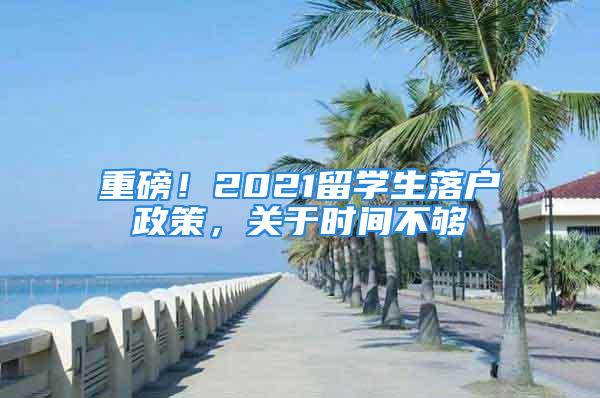 重磅！2021留學(xué)生落戶政策，關(guān)于時間不夠