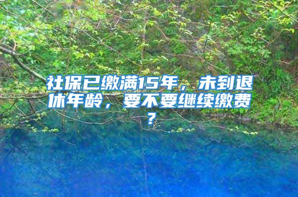 社保已繳滿(mǎn)15年，未到退休年齡，要不要繼續(xù)繳費(fèi)？