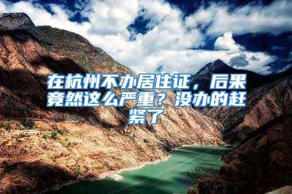 在杭州不辦居住證，后果竟然這么嚴(yán)重？沒(méi)辦的趕緊了