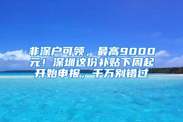 非深戶可領(lǐng)，最高9000元！深圳這份補(bǔ)貼下周起開(kāi)始申報(bào)，千萬(wàn)別錯(cuò)過(guò)