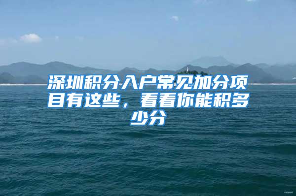 深圳積分入戶常見加分項目有這些，看看你能積多少分