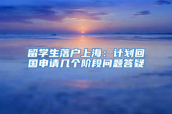 留學(xué)生落戶上海：計劃回國申請幾個階段問題答疑