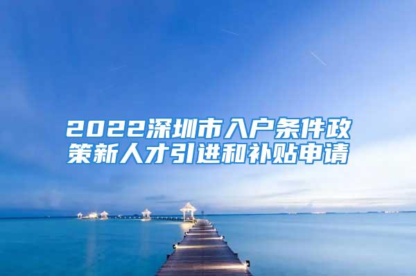 2022深圳市入戶條件政策新人才引進(jìn)和補(bǔ)貼申請