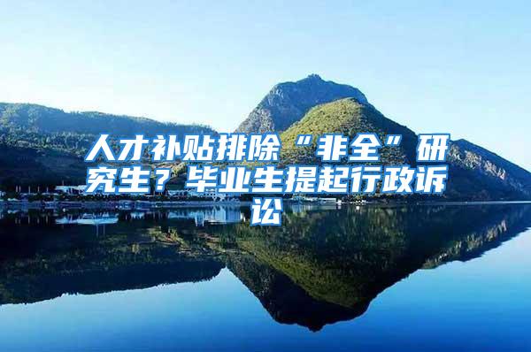 人才補貼排除“非全”研究生？畢業(yè)生提起行政訴訟