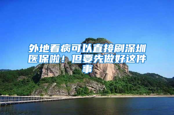 外地看病可以直接刷深圳醫(yī)保啦！但要先做好這件事