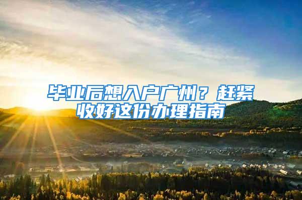 畢業(yè)后想入戶廣州？趕緊收好這份辦理指南