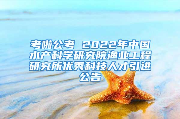 考啦公考 2022年中國(guó)水產(chǎn)科學(xué)研究院漁業(yè)工程研究所優(yōu)秀科技人才引進(jìn)公告