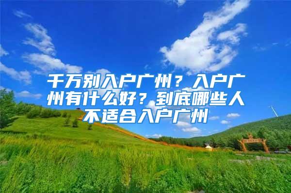 千萬別入戶廣州？入戶廣州有什么好？到底哪些人不適合入戶廣州