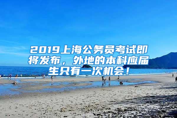 2019上海公務(wù)員考試即將發(fā)布，外地的本科應(yīng)屆生只有一次機(jī)會(huì)！